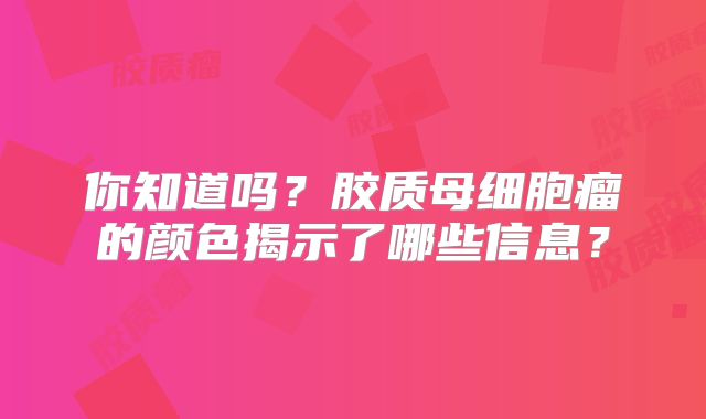 你知道吗？胶质母细胞瘤的颜色揭示了哪些信息？