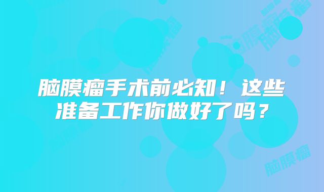 脑膜瘤手术前必知！这些准备工作你做好了吗？
