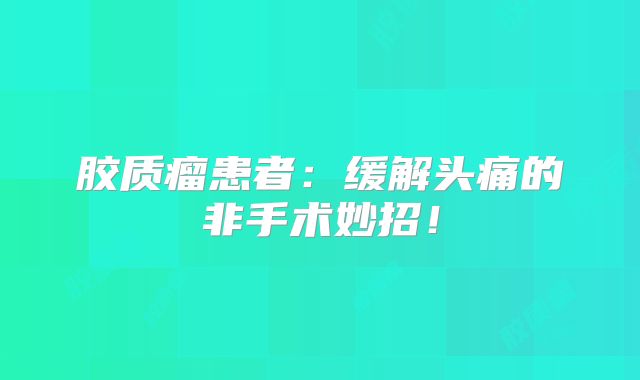 胶质瘤患者：缓解头痛的非手术妙招！