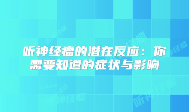 听神经瘤的潜在反应：你需要知道的症状与影响