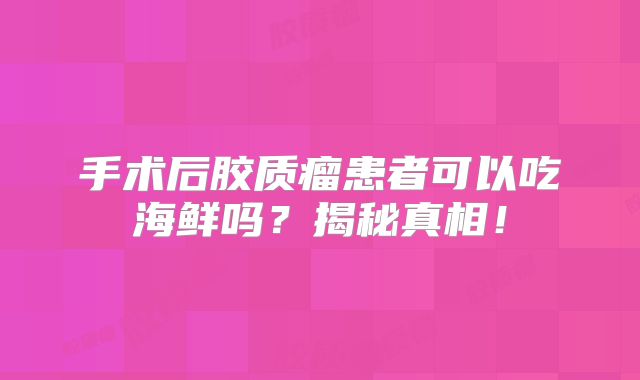 手术后胶质瘤患者可以吃海鲜吗？揭秘真相！