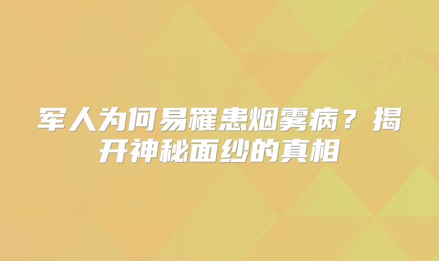 军人为何易罹患烟雾病？揭开神秘面纱的真相