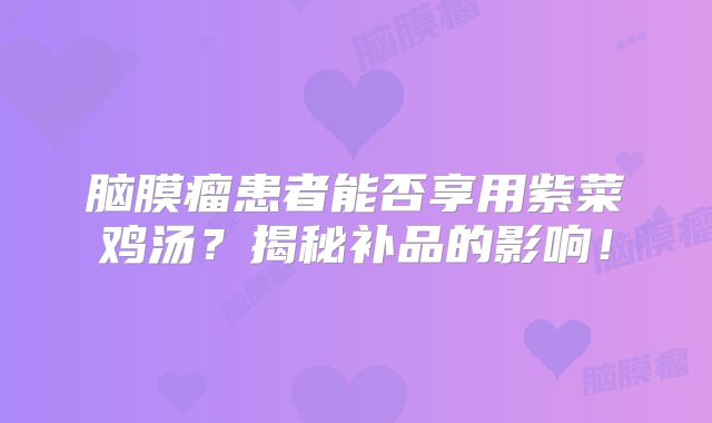 脑膜瘤患者能否享用紫菜鸡汤？揭秘补品的影响！