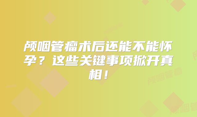 颅咽管瘤术后还能不能怀孕？这些关键事项掀开真相！