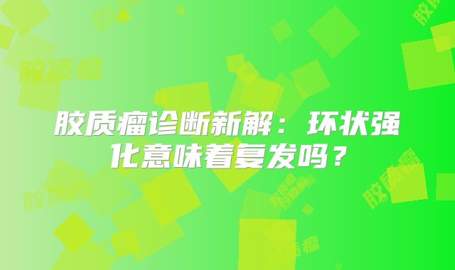 胶质瘤诊断新解：环状强化意味着复发吗？