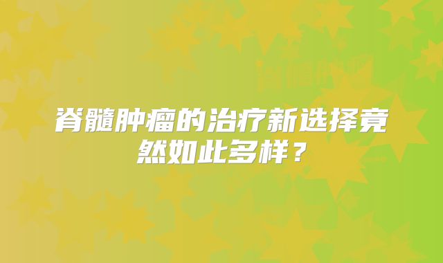 脊髓肿瘤的治疗新选择竟然如此多样？