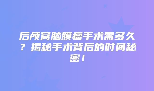 后颅窝脑膜瘤手术需多久？揭秘手术背后的时间秘密！