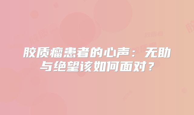 胶质瘤患者的心声：无助与绝望该如何面对？