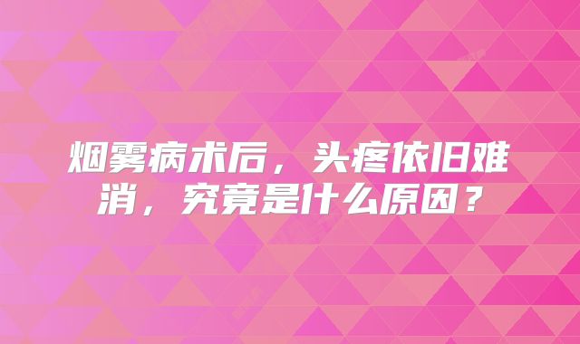 烟雾病术后，头疼依旧难消，究竟是什么原因？