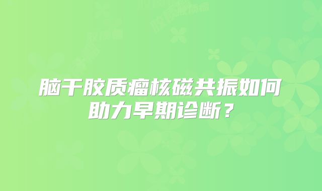 脑干胶质瘤核磁共振如何助力早期诊断？