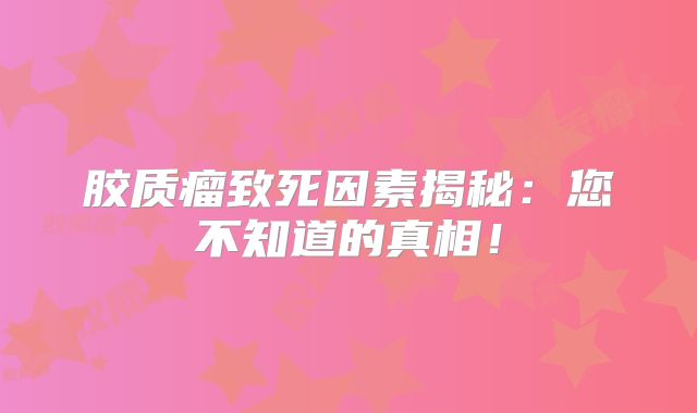 胶质瘤致死因素揭秘：您不知道的真相！
