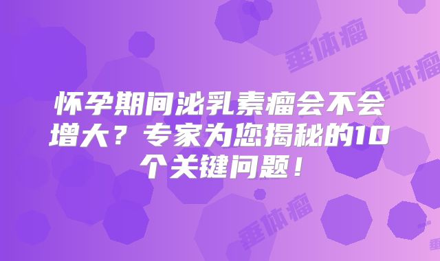 怀孕期间泌乳素瘤会不会增大？专家为您揭秘的10个关键问题！