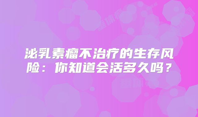 泌乳素瘤不治疗的生存风险：你知道会活多久吗？