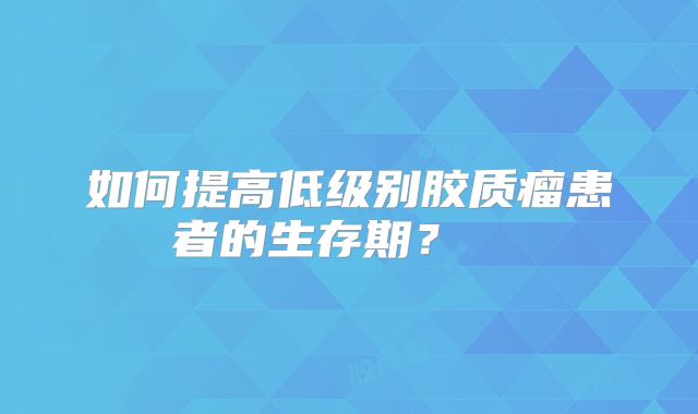 如何提高低级别胶质瘤患者的生存期？  