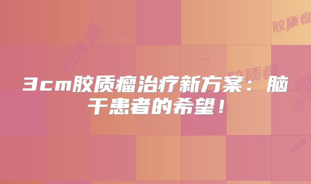 3cm胶质瘤治疗新方案：脑干患者的希望！