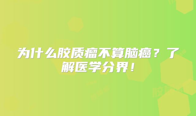 为什么胶质瘤不算脑癌？了解医学分界！
