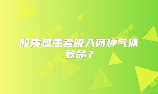 胶质瘤患者吸入何种气体致命？