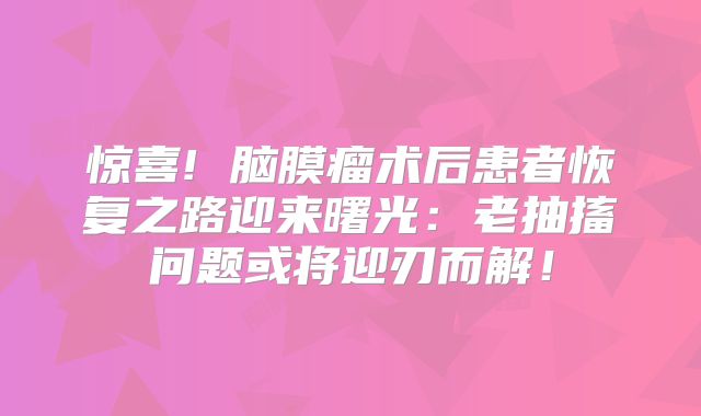 惊喜! 脑膜瘤术后患者恢复之路迎来曙光：老抽搐问题或将迎刃而解！
