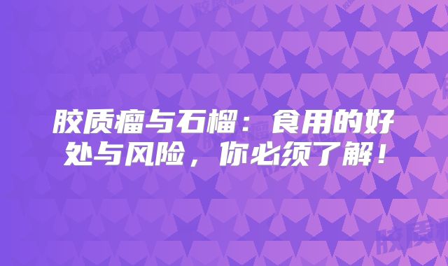 胶质瘤与石榴：食用的好处与风险，你必须了解！