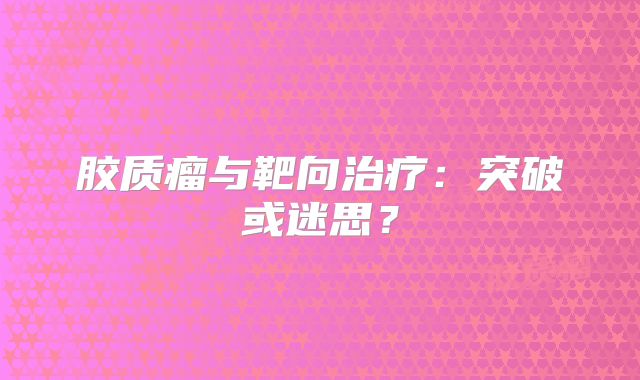 胶质瘤与靶向治疗：突破或迷思？