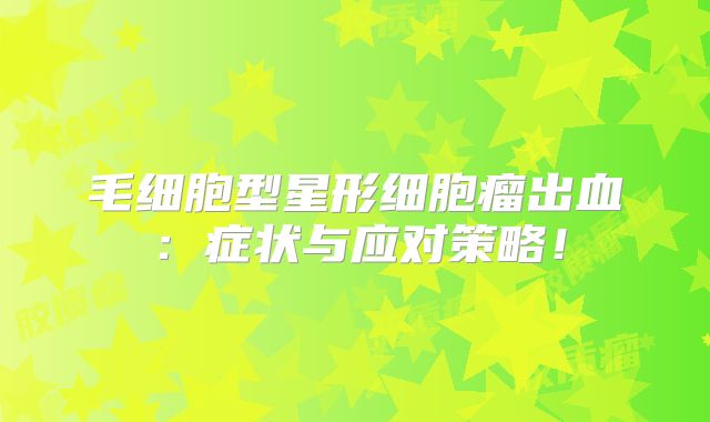 毛细胞型星形细胞瘤出血：症状与应对策略！