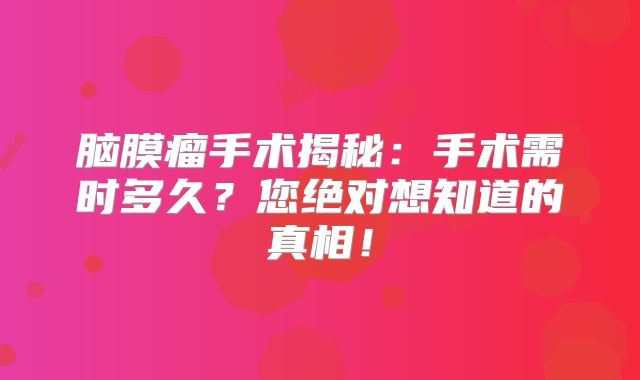 脑膜瘤手术揭秘：手术需时多久？您绝对想知道的真相！