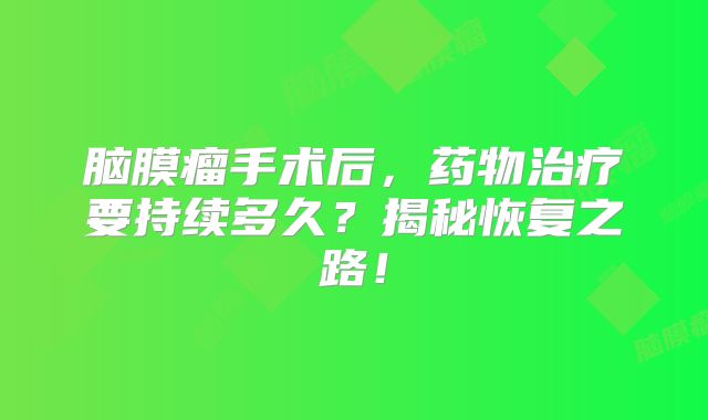 脑膜瘤手术后，药物治疗要持续多久？揭秘恢复之路！
