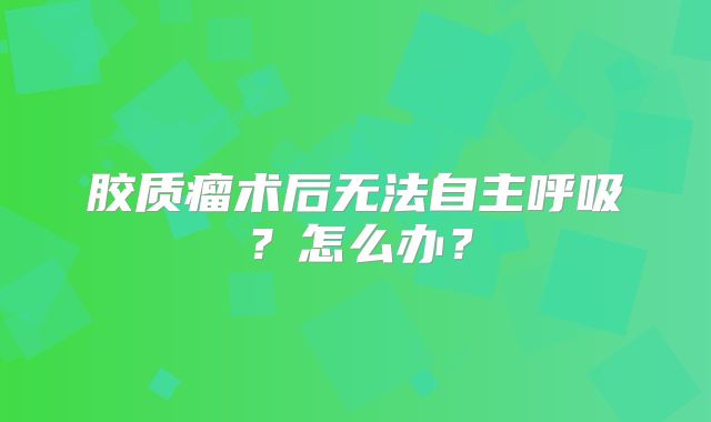 胶质瘤术后无法自主呼吸？怎么办？