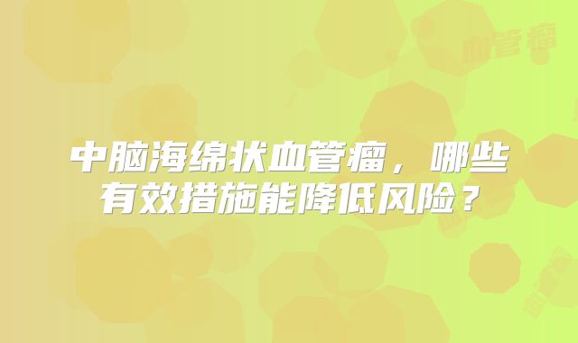 中脑海绵状血管瘤，哪些有效措施能降低风险？