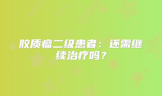 胶质瘤二级患者：还需继续治疗吗？