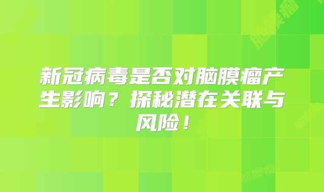 新冠病毒是否对脑膜瘤产生影响？探秘潜在关联与风险！