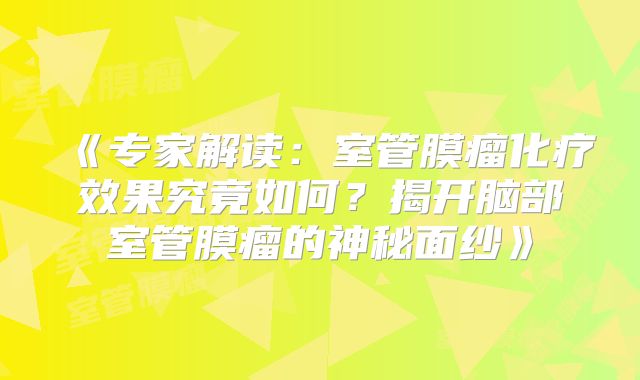 《专家解读：室管膜瘤化疗效果究竟如何？揭开脑部室管膜瘤的神秘面纱》