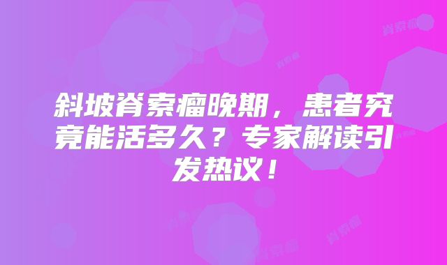 斜坡脊索瘤晚期，患者究竟能活多久？专家解读引发热议！
