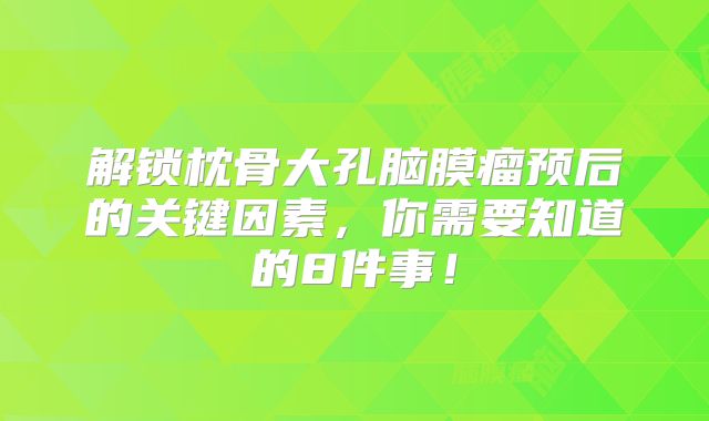 解锁枕骨大孔脑膜瘤预后的关键因素，你需要知道的8件事！