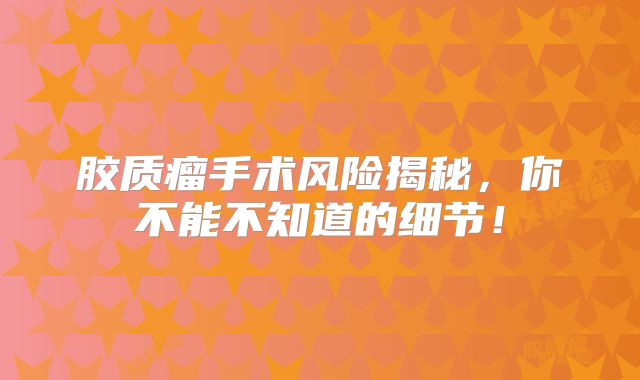 胶质瘤手术风险揭秘，你不能不知道的细节！