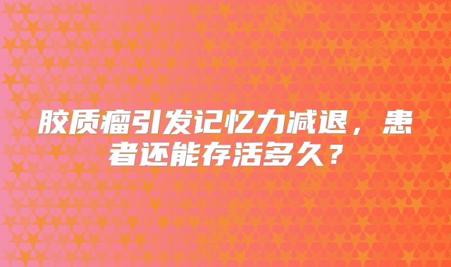 胶质瘤引发记忆力减退，患者还能存活多久？