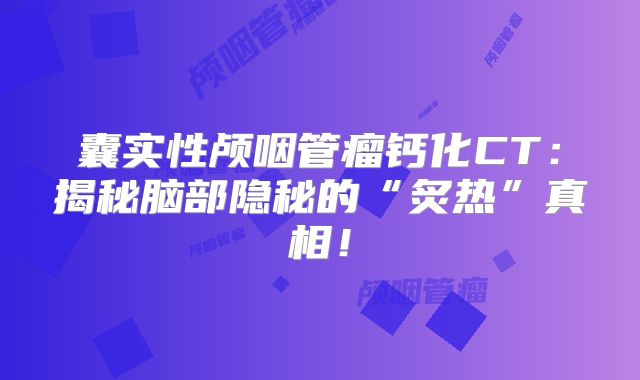 囊实性颅咽管瘤钙化CT：揭秘脑部隐秘的“炙热”真相！