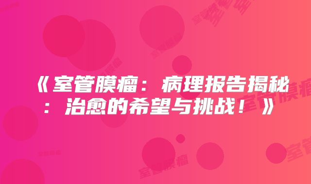 《室管膜瘤：病理报告揭秘：治愈的希望与挑战！》