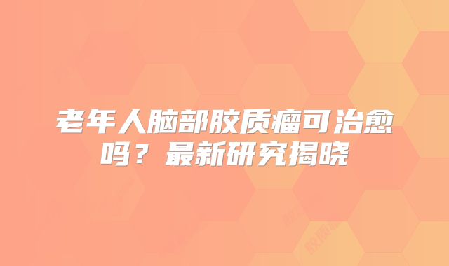 老年人脑部胶质瘤可治愈吗？最新研究揭晓