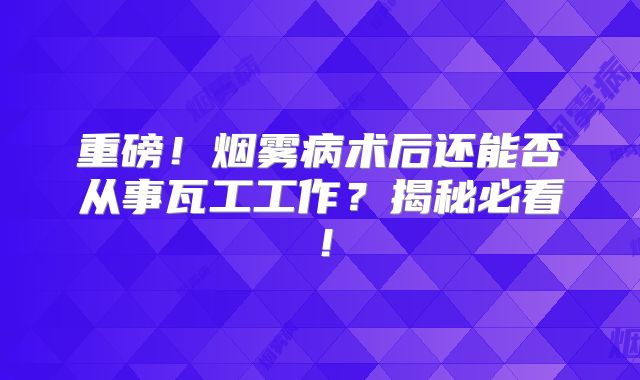 重磅！烟雾病术后还能否从事瓦工工作？揭秘必看！