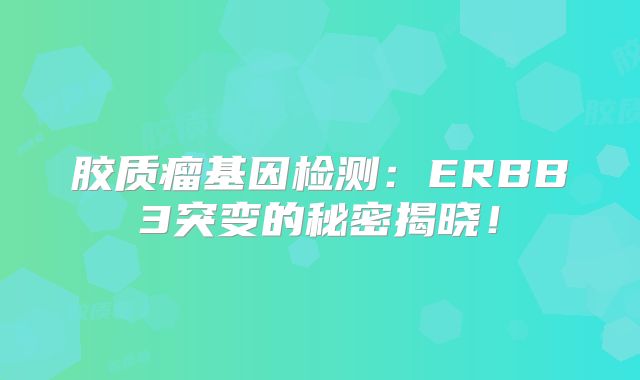 胶质瘤基因检测：ERBB3突变的秘密揭晓！