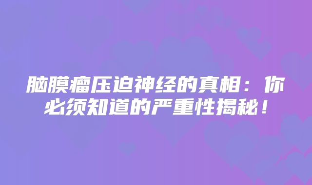 脑膜瘤压迫神经的真相：你必须知道的严重性揭秘！
