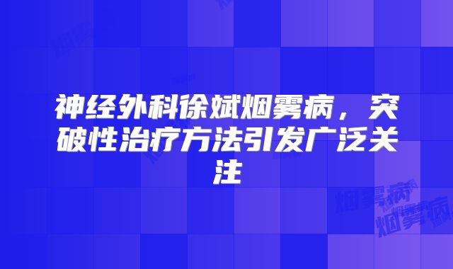 神经外科徐斌烟雾病，突破性治疗方法引发广泛关注