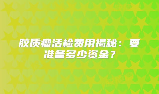 胶质瘤活检费用揭秘：要准备多少资金？