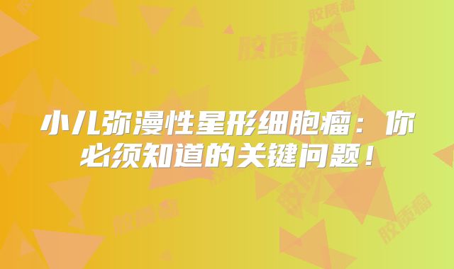 小儿弥漫性星形细胞瘤：你必须知道的关键问题！