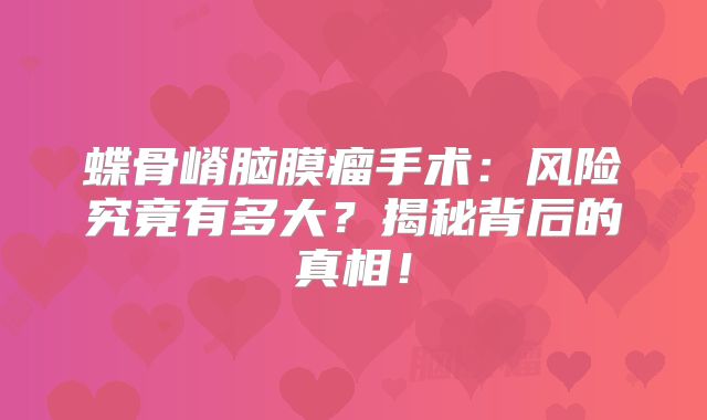 蝶骨嵴脑膜瘤手术：风险究竟有多大？揭秘背后的真相！