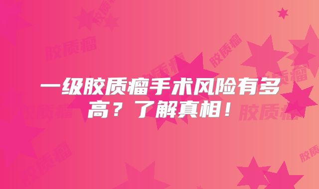 一级胶质瘤手术风险有多高？了解真相！