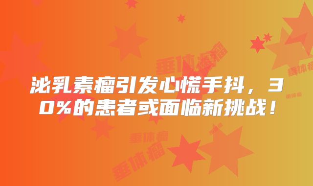 泌乳素瘤引发心慌手抖，30%的患者或面临新挑战！
