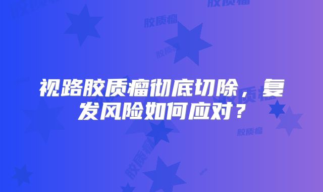 视路胶质瘤彻底切除，复发风险如何应对？