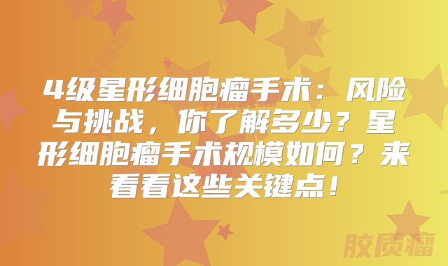 4级星形细胞瘤手术：风险与挑战，你了解多少？星形细胞瘤手术规模如何？来看看这些关键点！